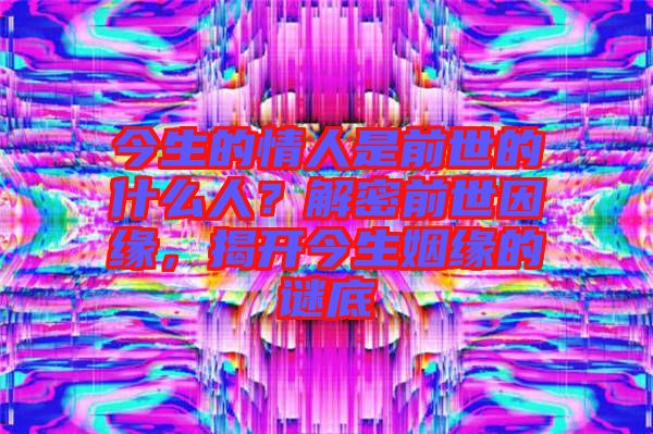 今生的情人是前世的什么人?解密前世因緣,揭開(kāi)今生姻緣的謎底
