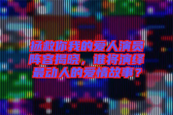 拯救你我的愛人演員陣容揭曉，誰將演繹最動人的愛情故事？