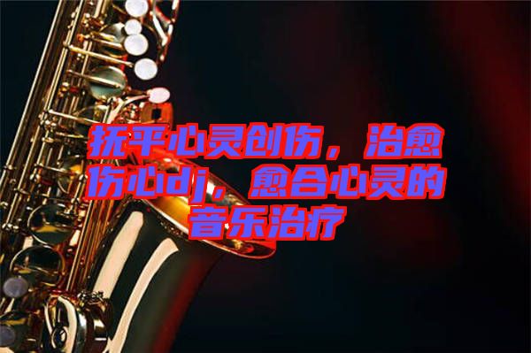 撫平心靈創(chuàng)傷,治愈傷心dj,愈合心靈的音樂(lè)治療