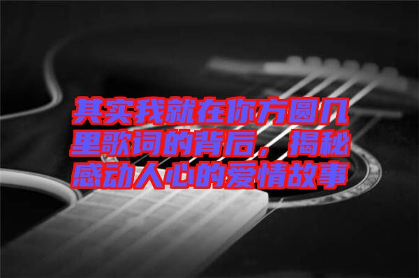 其實我就在你方圓幾里歌詞的背后,揭秘感動人心的愛情故事
