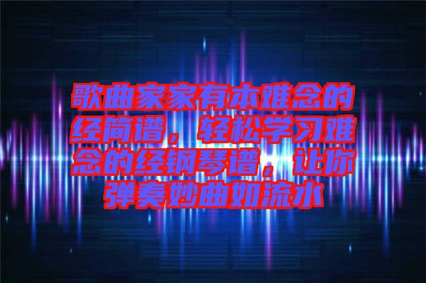 歌曲家家有本難念的經(jīng)簡(jiǎn)譜，輕松學(xué)習(xí)難念的經(jīng)鋼琴譜，讓你彈奏妙曲如流水