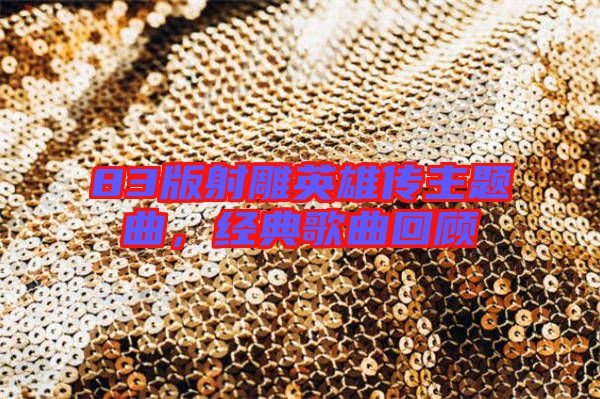 83版射雕英雄傳主題曲,經(jīng)典歌曲回顧