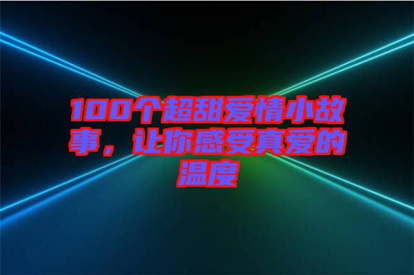 100個(gè)超甜愛情小故事,讓你感受真愛的溫度