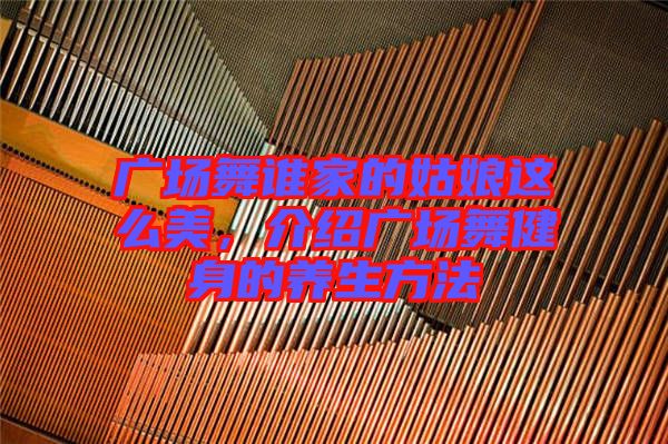 廣場舞誰家的姑娘這么美，介紹廣場舞健身的養生方法