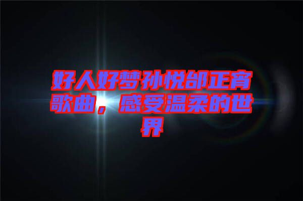好人好夢孫悅邰正宵歌曲，感受溫柔的世界