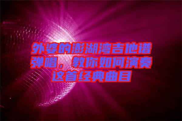 外婆的澎湖灣吉他譜彈唱，教你如何演奏這首經(jīng)典曲目