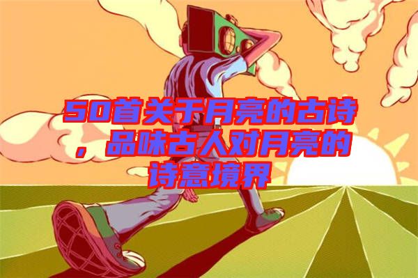50首關于月亮的古詩,品味古人對月亮的詩意境界