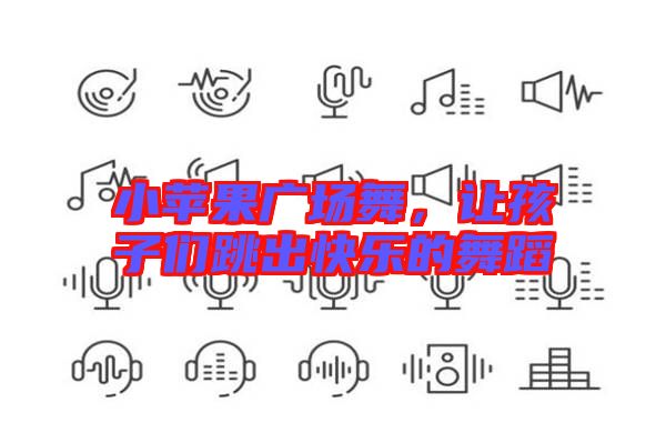小蘋果廣場舞，讓孩子們跳出快樂的舞蹈