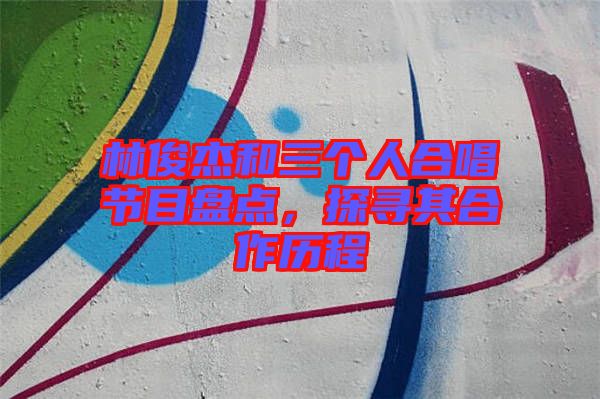 林俊杰和三個人合唱節目盤點,探尋其合作歷程