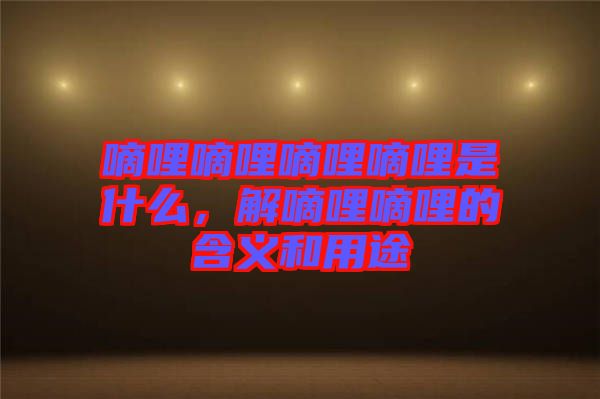 嘀哩嘀哩嘀哩嘀哩是什么，解嘀哩嘀哩的含義和用途