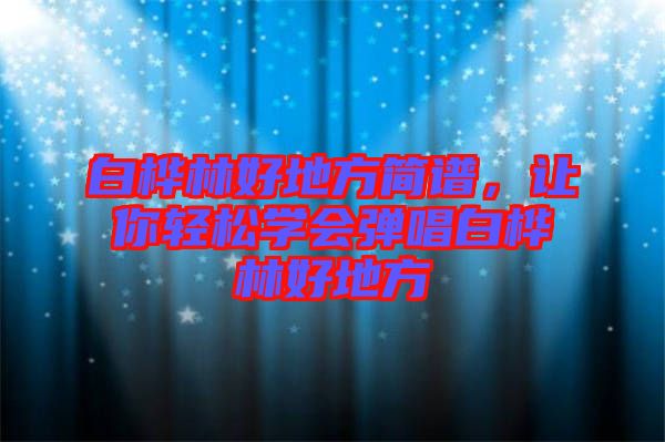 白樺林好地方簡譜，讓你輕松學(xué)會(huì)彈唱白樺林好地方