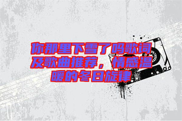 你那里下雪了嗎歌詞及歌曲推薦,情感溫暖的冬日旋律