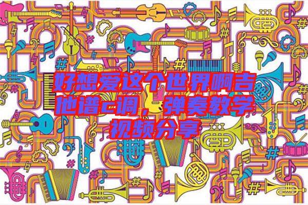 好想愛這個世界啊吉他譜c調(diào),彈奏教學視頻分享