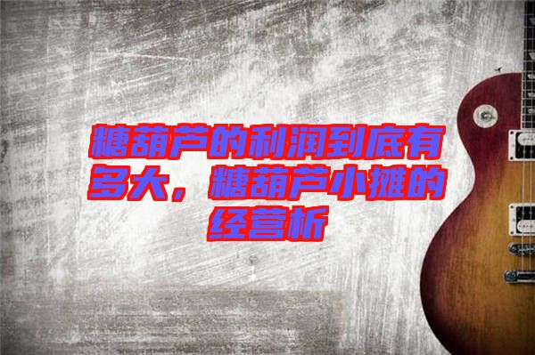 糖葫蘆的利潤(rùn)到底有多大,糖葫蘆小攤的經(jīng)營(yíng)析