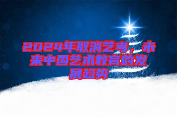 2024年取消藝考,未來中國藝術(shù)教育的發(fā)展趨勢