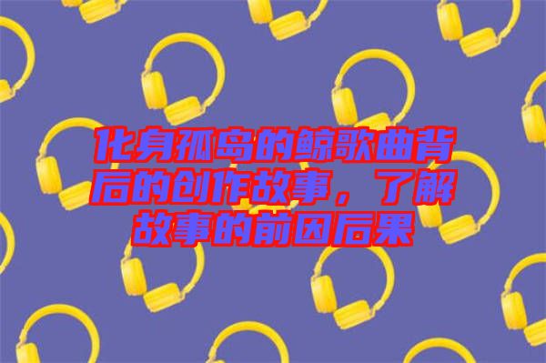 化身孤島的鯨歌曲背后的創作故事，了解故事的前因后果