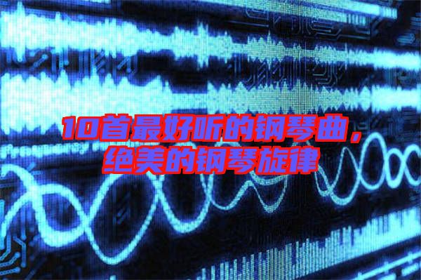 10首最好聽的鋼琴曲，絕美的鋼琴旋律