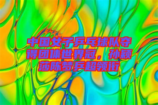中國(guó)女子乒乓球隊(duì)奪得團(tuán)體世界冠,孫穎莎陳夢(mèng)乒超領(lǐng)銜