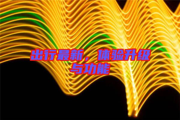 出行最新,體驗升級與功能