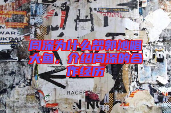 周深為什么幫郭沁唱大魚,介紹周深的合作經歷