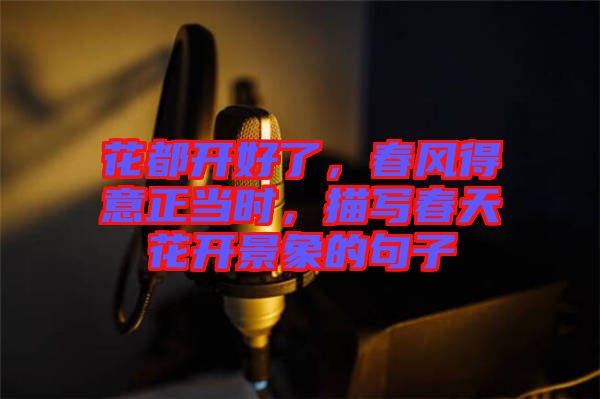 花都開好了，春風(fēng)得意正當(dāng)時，描寫春天花開景象的句子