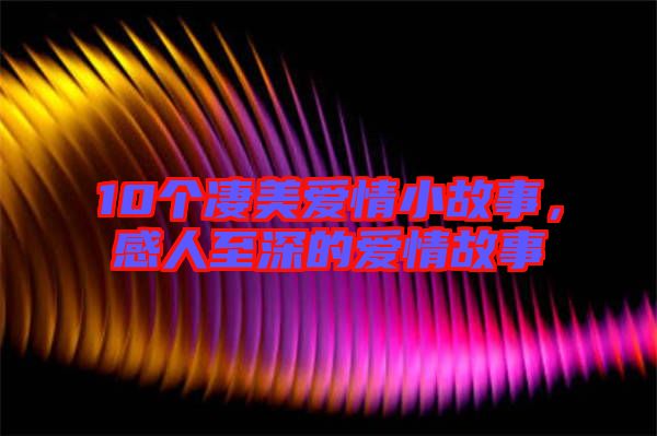 10個(gè)凄美愛(ài)情小故事，感人至深的愛(ài)情故事
