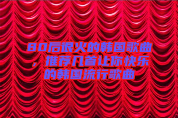 80后很火的韓國歌曲,推薦幾首讓你快樂的韓國流行歌曲