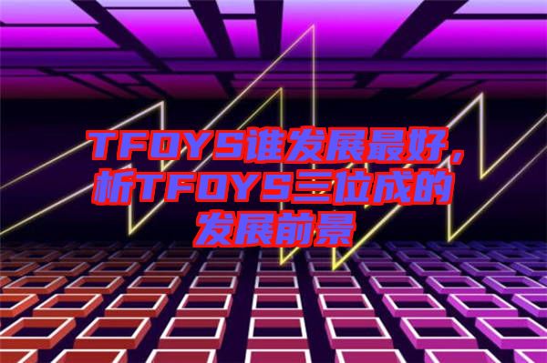 TFOYS誰發展最好，析TFOYS三位成的發展前景