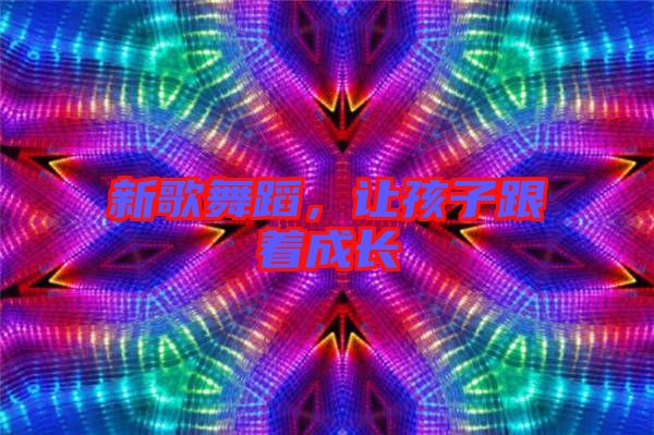 新歌舞蹈,讓孩子跟著成長(zhǎng)