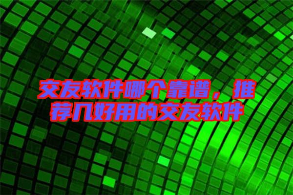 交友軟件哪個靠譜，推薦幾好用的交友軟件