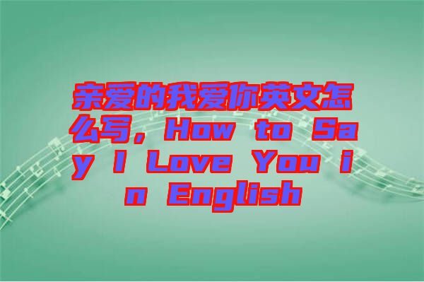 親愛的我愛你英文怎么寫,How to Say I Love You in English