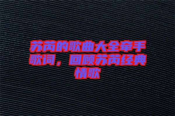 蘇芮的歌曲大全牽手歌詞,回顧蘇芮經(jīng)典情歌