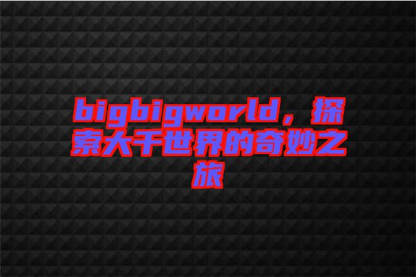 bigbigworld,探索大千世界的奇妙之旅