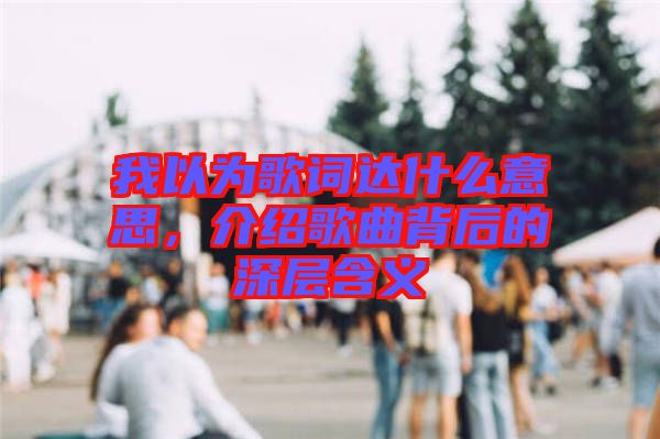 我以為歌詞達什么意思,介紹歌曲背后的深層含義