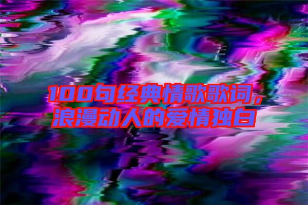 100句經(jīng)典情歌歌詞,浪漫動人的愛情獨(dú)白