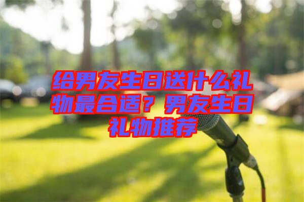 給男友生日送什么禮物最合適?男友生日禮物推薦