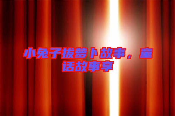 小兔子拔蘿卜故事,童話故事享