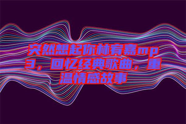 突然想起你林宥嘉mp3,回憶經典歌曲,重溫情感故事