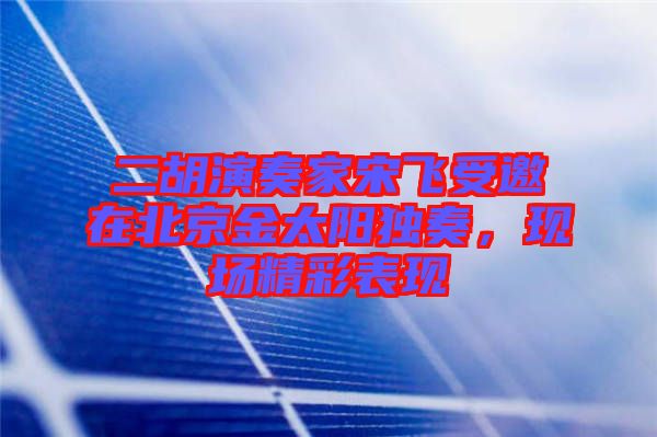 二胡演奏家宋飛受邀在北京金太陽獨奏,現場精彩表現