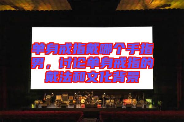 單身戒指戴哪個手指男,討論單身戒指的戴法和文化背景