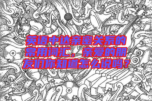 英語中達親密關系的常用詞匯，親愛的朋友們你知道怎么說嗎？