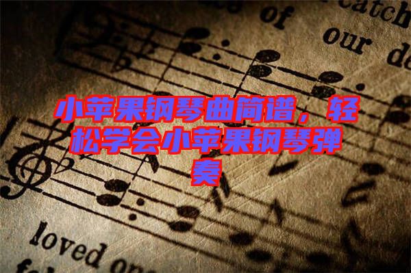 小蘋果鋼琴曲簡譜，輕松學會小蘋果鋼琴彈奏