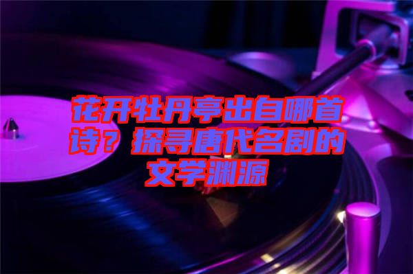 花開牡丹亭出自哪首詩？探尋唐代名劇的文學(xué)淵源