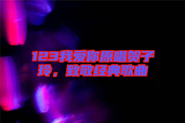 123我愛(ài)你原唱賀子玲,致敬經(jīng)典歌曲