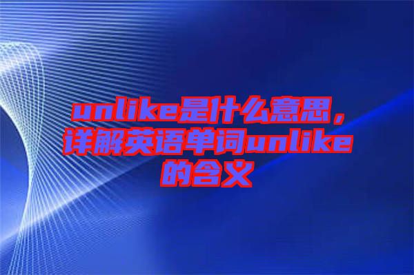 unlike是什么意思,詳解英語(yǔ)單詞unlike的含義