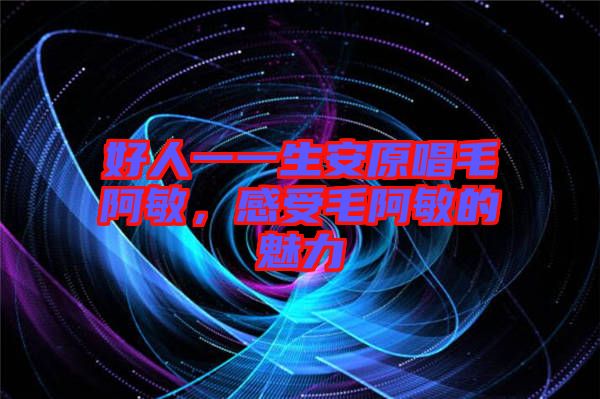好人一一生安原唱毛阿敏,感受毛阿敏的魅力