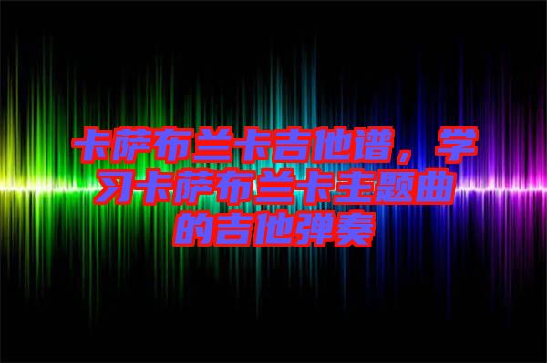 卡薩布蘭卡吉他譜,學習卡薩布蘭卡主題曲的吉他彈奏