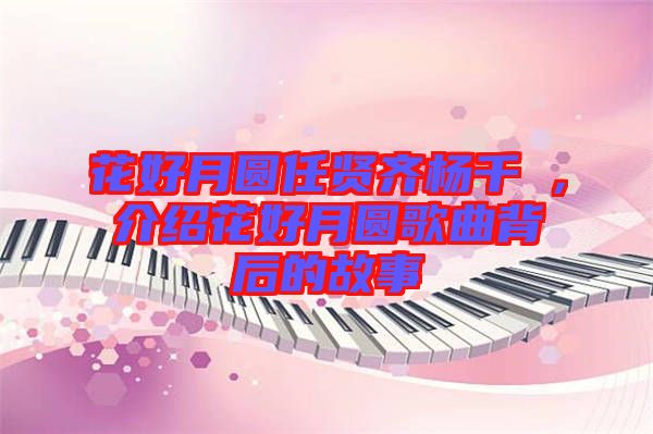 花好月圓任賢齊楊千嬅,介紹花好月圓歌曲背后的故事