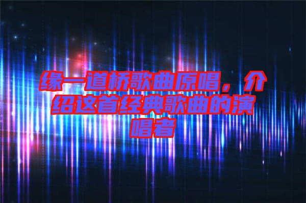緣一道橋歌曲原唱，介紹這首經典歌曲的演唱者