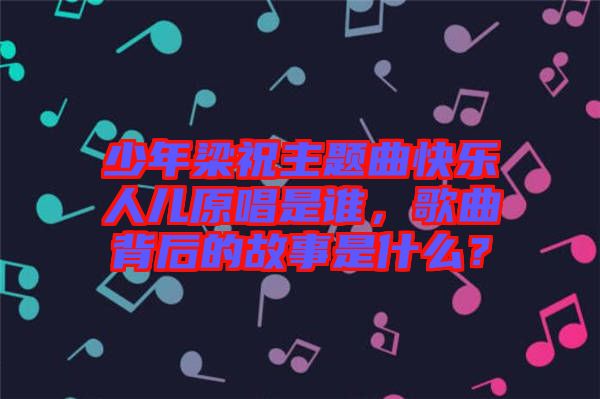 少年梁祝主題曲快樂(lè)人兒原唱是誰(shuí),歌曲背后的故事是什么?